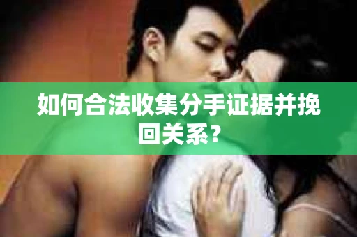 如何合法收集分手证据并挽回关系？