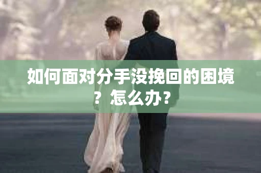 如何面对分手没挽回的困境？怎么办？