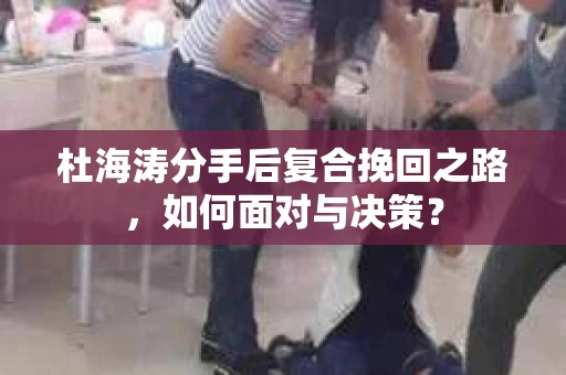 杜海涛分手后复合挽回之路，如何面对与决策？