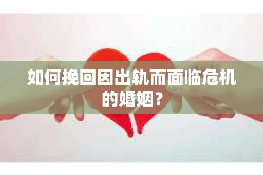 如何挽回因出轨而面临危机的婚姻？
