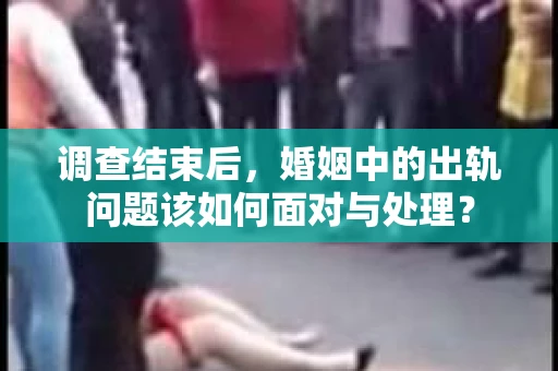 调查结束后，婚姻中的出轨问题该如何面对与处理？