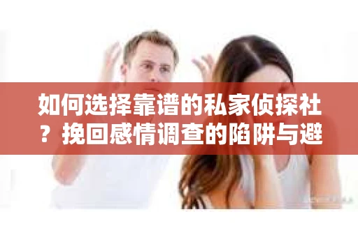 如何选择靠谱的私家侦探社？挽回感情调查的陷阱与避坑指南