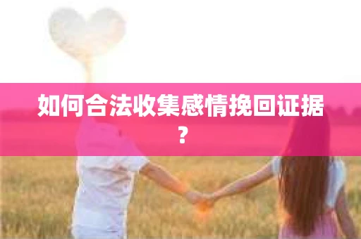 如何合法收集感情挽回证据？
