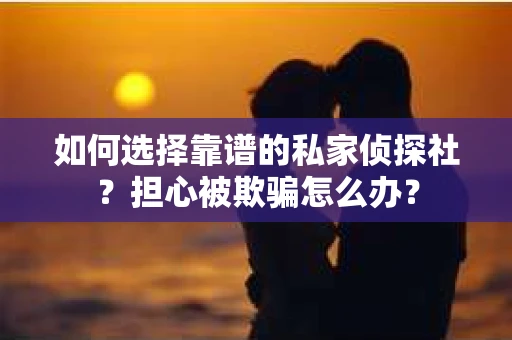 如何选择靠谱的私家侦探社？担心被欺骗怎么办？