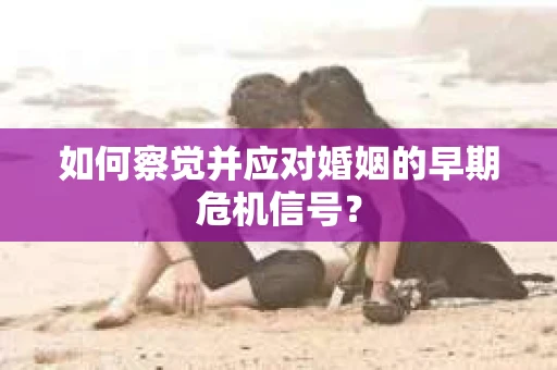 如何察觉并应对婚姻的早期危机信号？