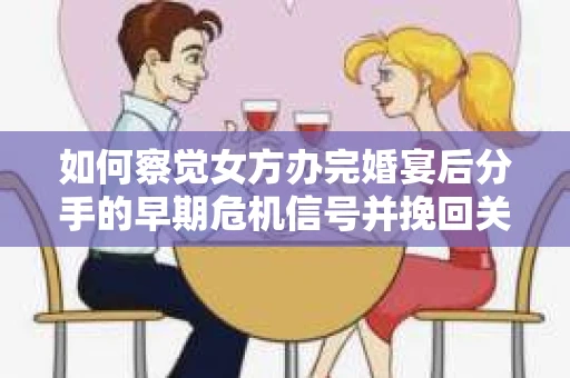 如何察觉女方办完婚宴后分手的早期危机信号并挽回关系？