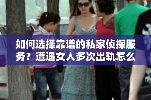 如何选择靠谱的私家侦探服务？遭遇女人多次出轨怎么办？