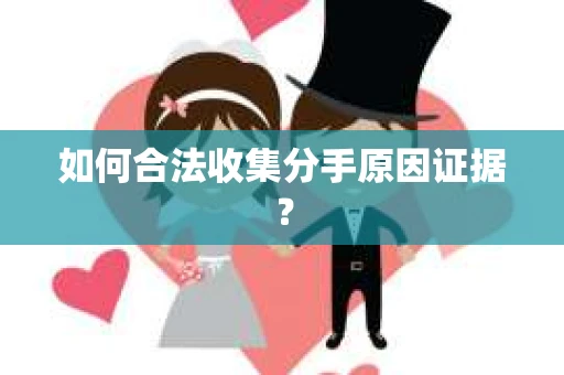 如何合法收集分手原因证据？