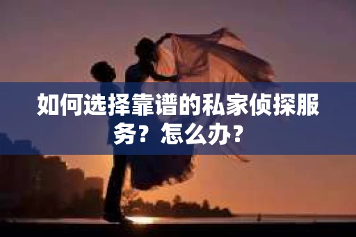 如何选择靠谱的私家侦探服务？怎么办？