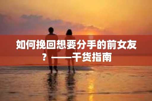 如何挽回想要分手的前女友？——干货指南