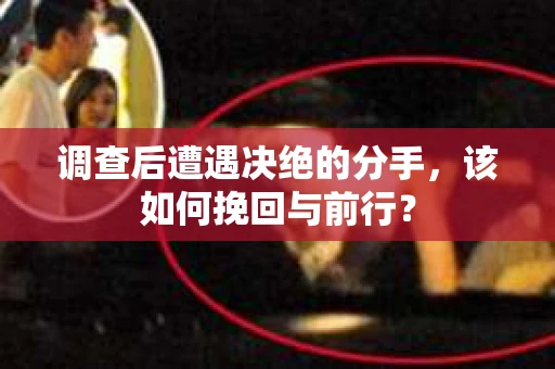 调查后遭遇决绝的分手，该如何挽回与前行？