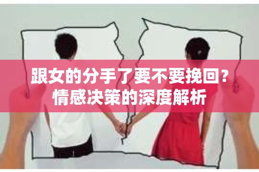 跟女的分手了要不要挽回？情感决策的深度解析