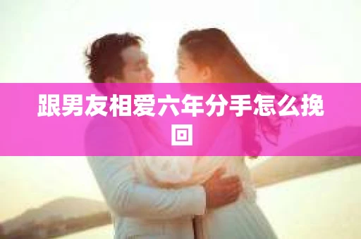 跟男友相爱六年分手怎么挽回
