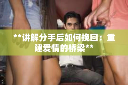 **讲解分手后如何挽回：重建爱情的桥梁**