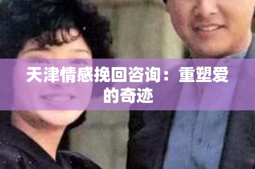 天津情感挽回咨询：重塑爱的奇迹