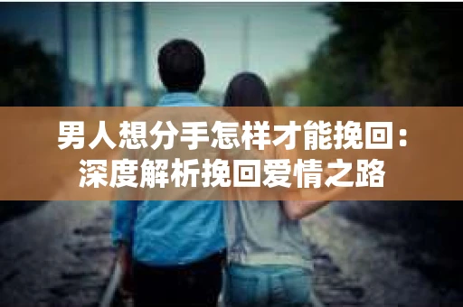 男人想分手怎样才能挽回：深度解析挽回爱情之路
