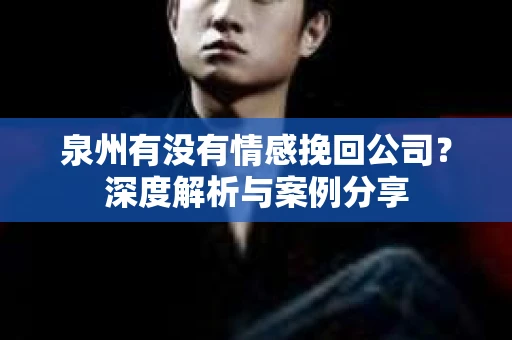 泉州有没有情感挽回公司？深度解析与案例分享
