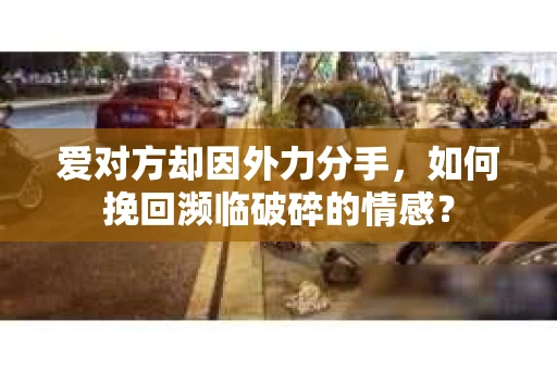 爱对方却因外力分手，如何挽回濒临破碎的情感？