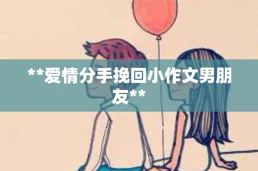 **爱情分手挽回小作文男朋友**
