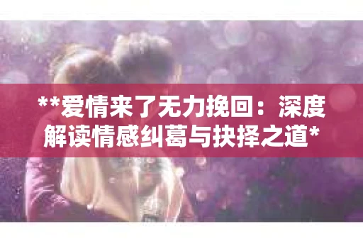 **爱情来了无力挽回：深度解读情感纠葛与抉择之道**