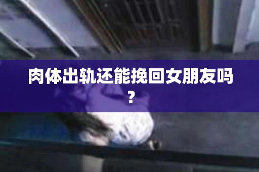 肉体出轨还能挽回女朋友吗？