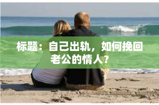 标题：自己出轨，如何挽回老公的情人？