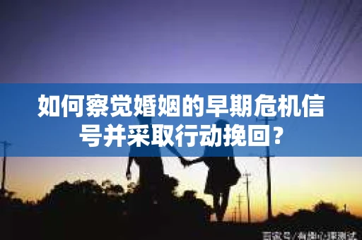 如何察觉婚姻的早期危机信号并采取行动挽回？