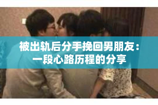 被出轨后分手挽回男朋友：一段心路历程的分享