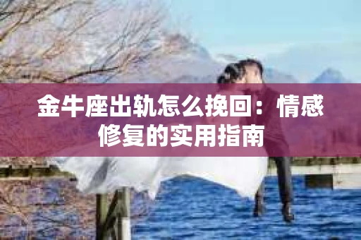 金牛座出轨怎么挽回：情感修复的实用指南