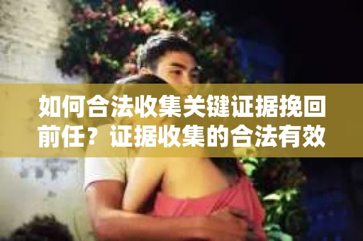 如何合法收集关键证据挽回前任?证据收集的合法有效方案 如何合法收集关键证据挽回前任?证据收集的合法有效方案