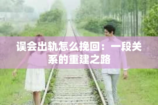 误会出轨怎么挽回：一段关系的重建之路