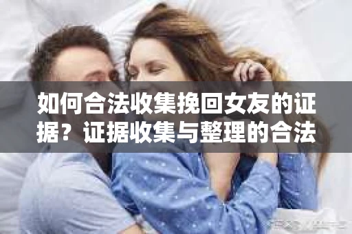 如何合法收集挽回女友的证据?证据收集与整理的合法策略怎么办? 如何合法收集挽回女友的证据?证据收集与整理的合法策略怎么办?