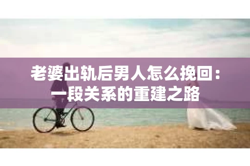 老婆出轨后男人怎么挽回：一段关系的重建之路