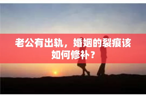 老公有出轨，婚姻的裂痕该如何修补？