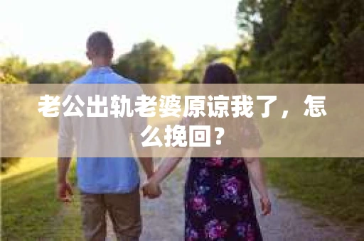 老公出轨老婆原谅我了，怎么挽回？