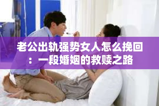 老公出轨强势女人怎么挽回：一段婚姻的救赎之路