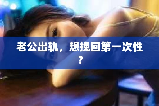 老公出轨，想挽回第一次性？