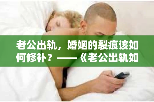 老公出轨，婚姻的裂痕该如何修补？——《老公出轨如何挽回的书》带你走出困境