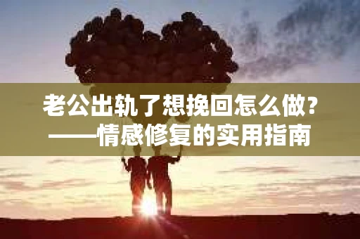 老公出轨了想挽回怎么做？——情感修复的实用指南