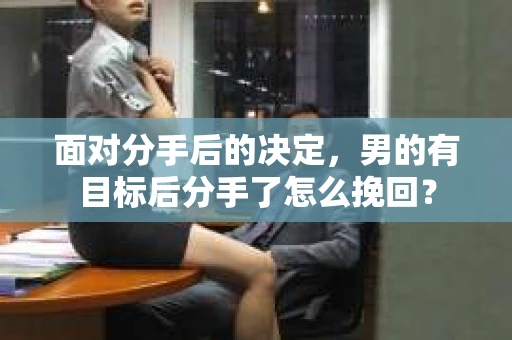 面对分手后的决定，男的有目标后分手了怎么挽回？