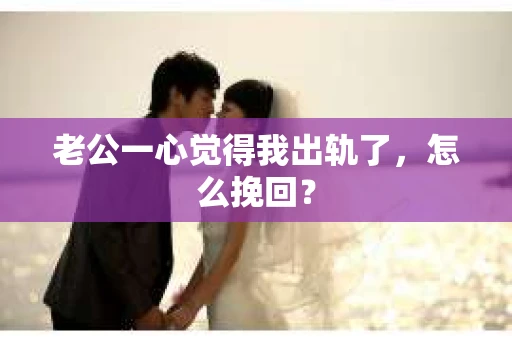 老公一心觉得我出轨了，怎么挽回？