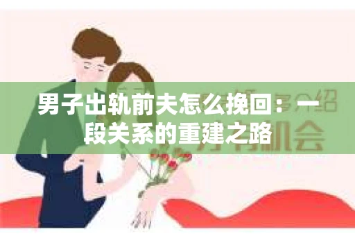 男子出轨前夫怎么挽回：一段关系的重建之路