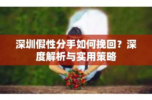 深圳假性分手如何挽回？深度解析与实用策略