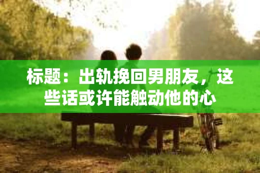 标题：出轨挽回男朋友，这些话或许能触动他的心