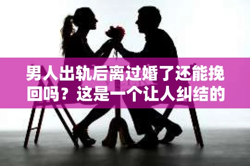 男人出轨后离过婚了还能挽回吗？这是一个让人纠结的问题。在这个充满变数的世界里，婚姻的稳固性似乎变得越来越难以保证。那么，当一个男人出轨后离婚了，他还有机会挽回这段婚姻吗？今天，我们就来探讨一下这个问题。