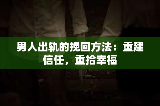 男人出轨的挽回方法：重建信任，重拾幸福