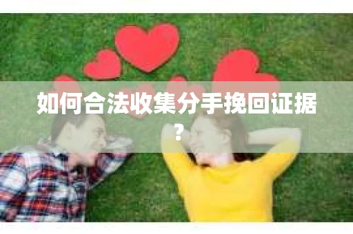如何合法收集分手挽回证据? 如何合法收集分手挽回证据?