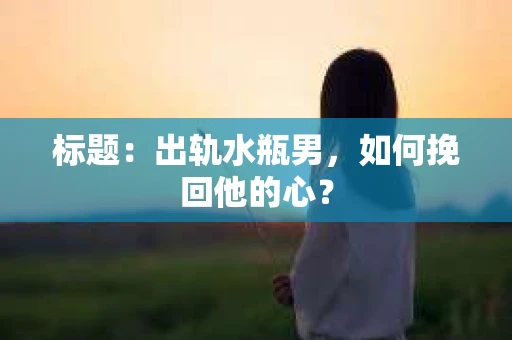 标题：出轨水瓶男，如何挽回他的心？