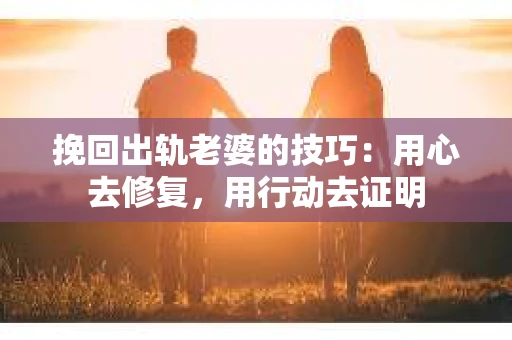 挽回出轨老婆的技巧：用心去修复，用行动去证明