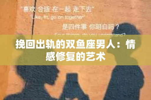 挽回出轨的双鱼座男人：情感修复的艺术